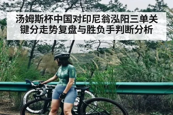 汤姆斯杯中国对印尼翁泓阳三单关键分走势复盘与胜负手判断分析(Kaiyun APP)