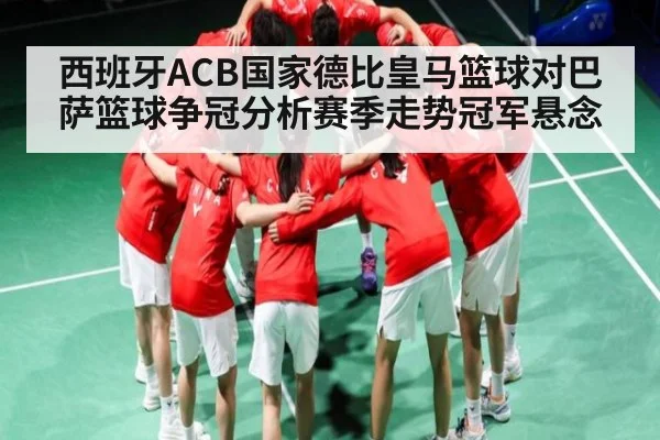 西班牙ACB国家德比皇马篮球对巴萨篮球争冠分析赛季走势冠军悬念