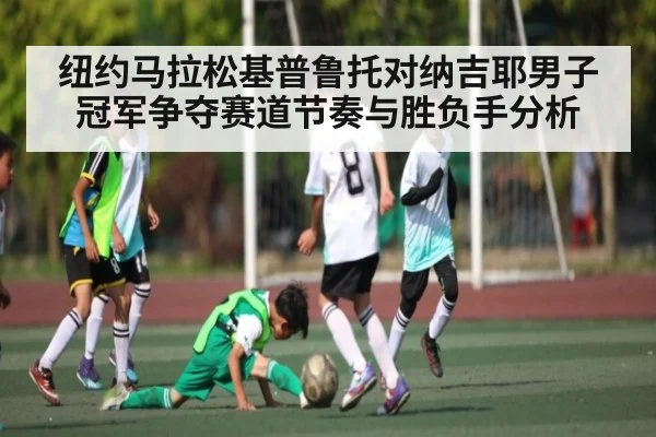 纽约马拉松基普鲁托对纳吉耶男子冠军争夺赛道节奏与胜负手分析（Kaiyun APP）